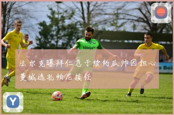 法尔克曝拜仁急于续约瓜帅因担心曼城选孔帕尼接任