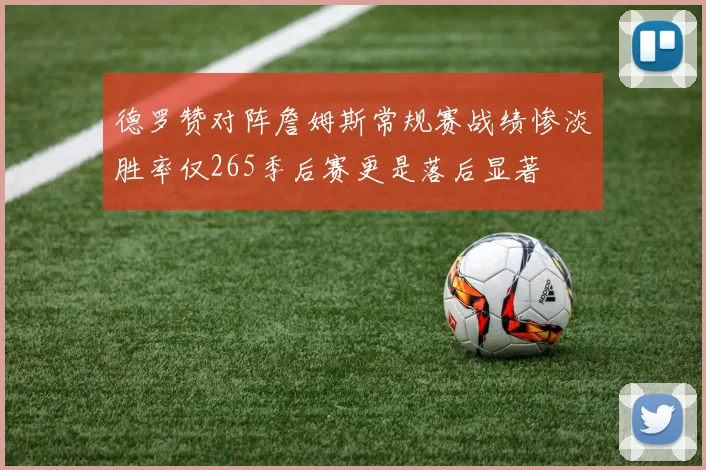 德罗赞对阵詹姆斯常规赛战绩惨淡胜率仅265季后赛更是落后显著