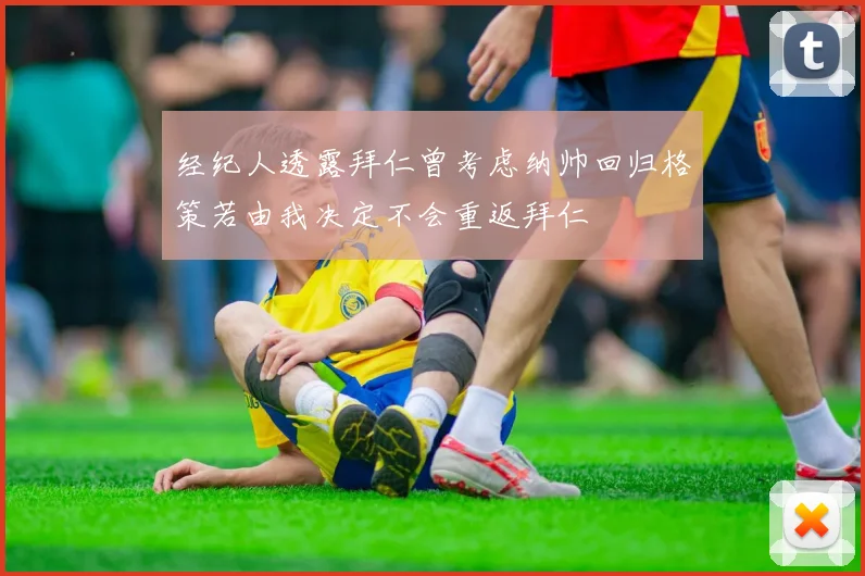经纪人透露拜仁曾考虑纳帅回归格策若由我决定不会重返拜仁