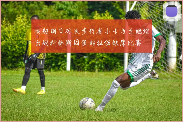 快船明日对决步行者小卡与兰继续出战科林斯因颈部拉伤缺席比赛