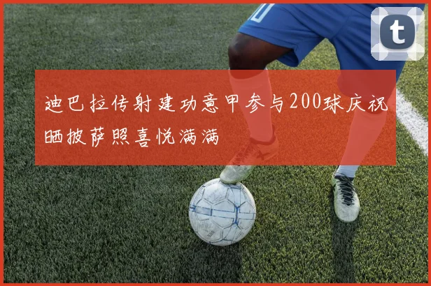 迪巴拉传射建功意甲参与200球庆祝晒披萨照喜悦满满