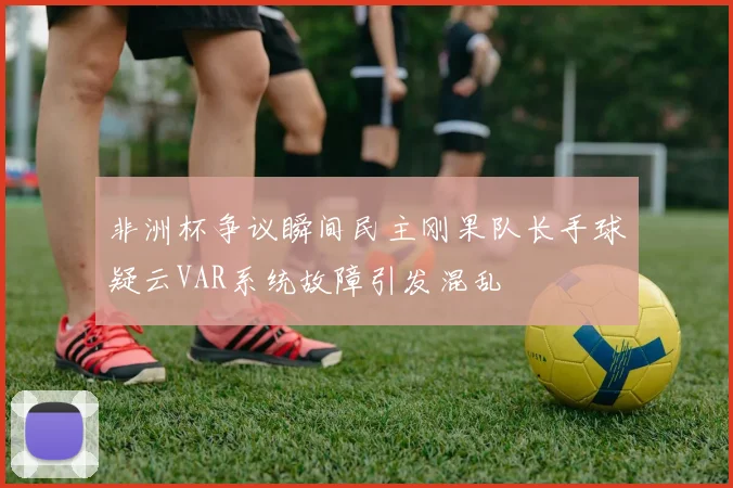 非洲杯争议瞬间民主刚果队长手球疑云VAR系统故障引发混乱