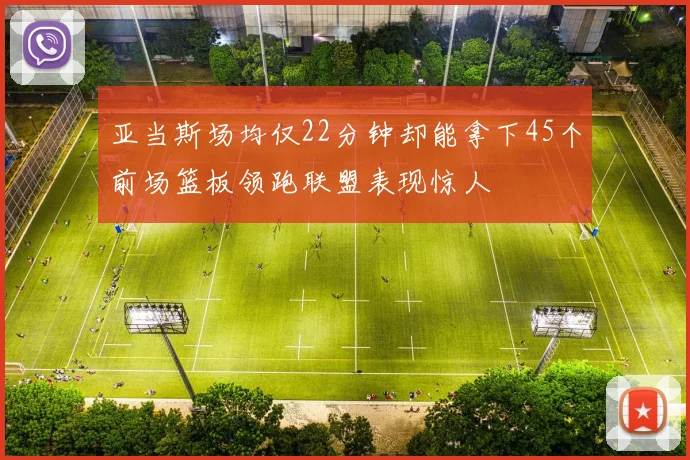 亚当斯场均仅22分钟却能拿下45个前场篮板领跑联盟表现惊人