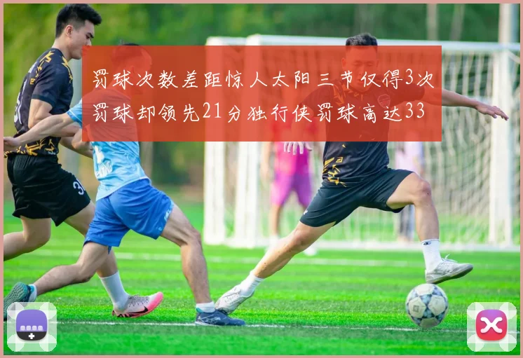 罚球次数差距惊人太阳三节仅得3次罚球却领先21分独行侠罚球高达33次