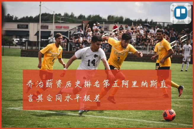 乔治薪资历史排名第五阿里纳斯直言其合同水平极差