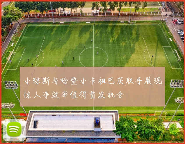 小琼斯与哈登小卡祖巴茨联手展现惊人净效率值得首发机会