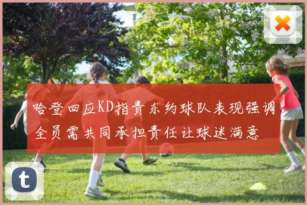 哈登回应KD指责东约球队表现强调全员需共同承担责任让球迷满意