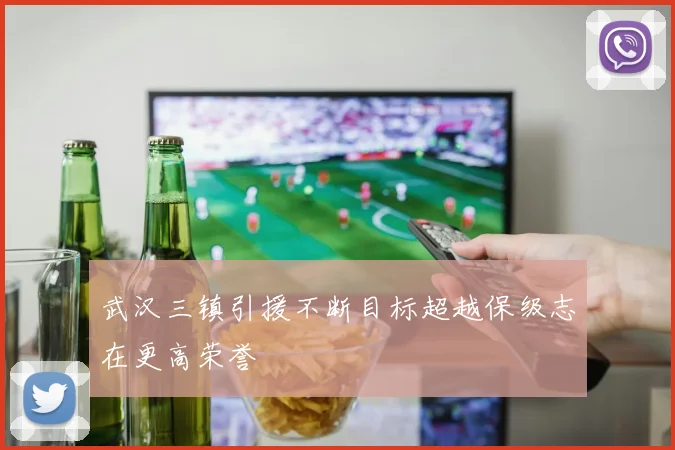 武汉三镇引援不断目标超越保级志在更高荣誉