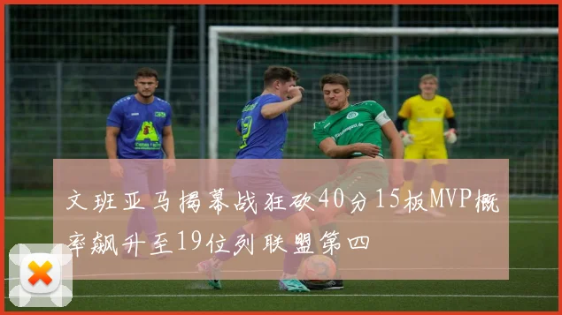 文班亚马揭幕战狂砍40分15板MVP概率飙升至19位列联盟第四