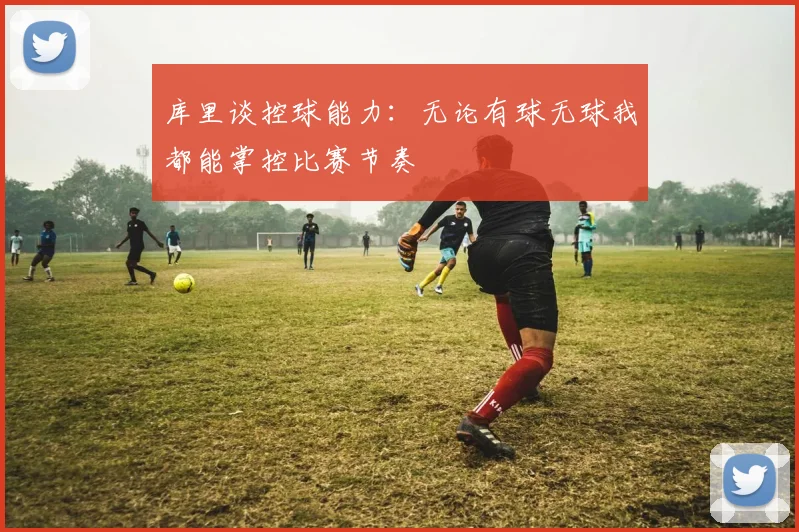 库里谈控球能力：无论有球无球我都能掌控比赛节奏