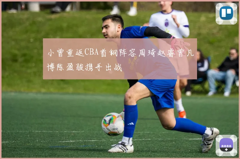 小曾重返CBA首钢阵容周琦赵睿曾凡博陈盈骏携手出战