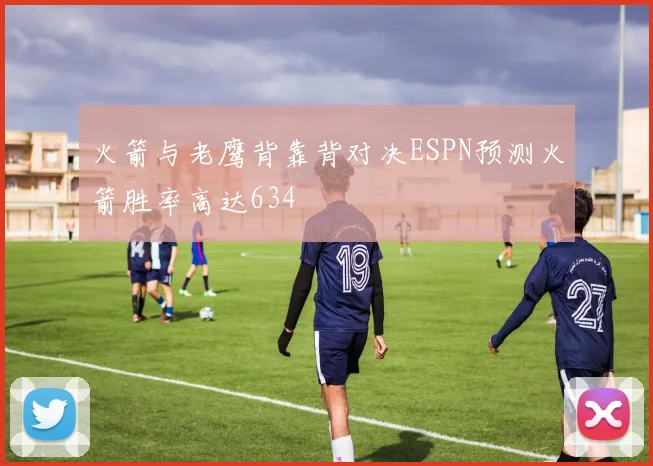 火箭与老鹰背靠背对决ESPN预测火箭胜率高达634