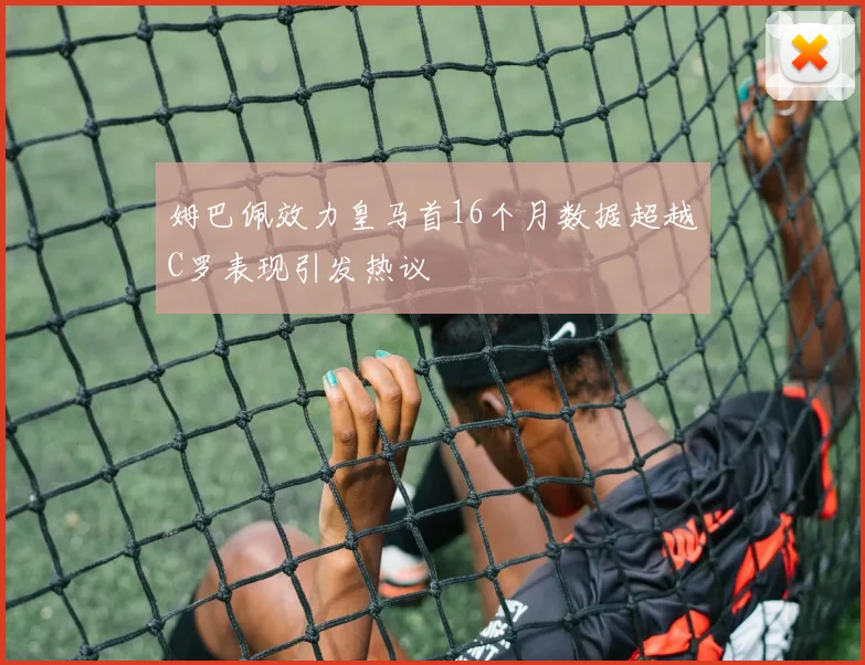 姆巴佩效力皇马首16个月数据超越C罗表现引发热议
