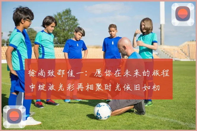 徐尚致邵佳一：愿你在未来的旅程中绽放光彩再相聚时光依旧如初