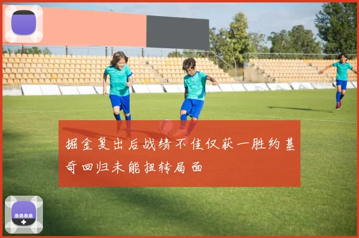 掘金复出后战绩不佳仅获一胜约基奇回归未能扭转局面