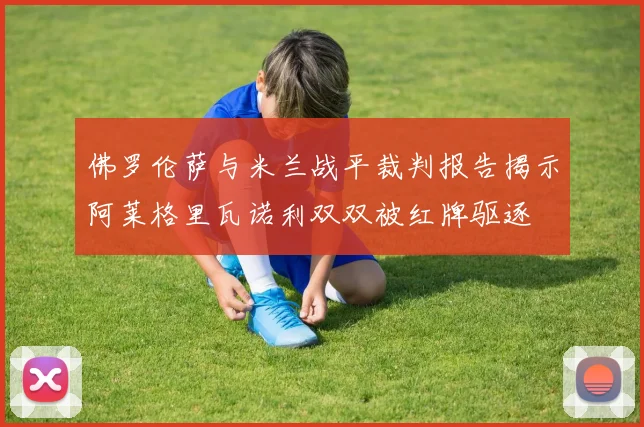 佛罗伦萨与米兰战平裁判报告揭示阿莱格里瓦诺利双双被红牌驱逐
