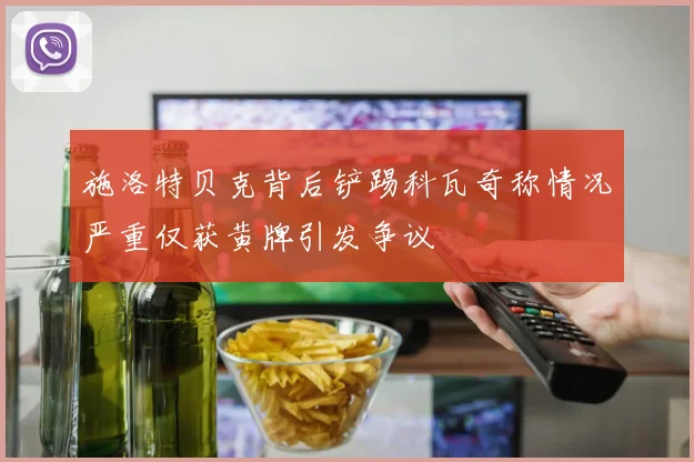 施洛特贝克背后铲踢科瓦奇称情况严重仅获黄牌引发争议