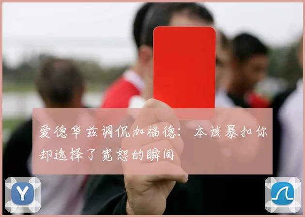 爱德华兹调侃加福德：本该暴扣你却选择了宽恕的瞬间