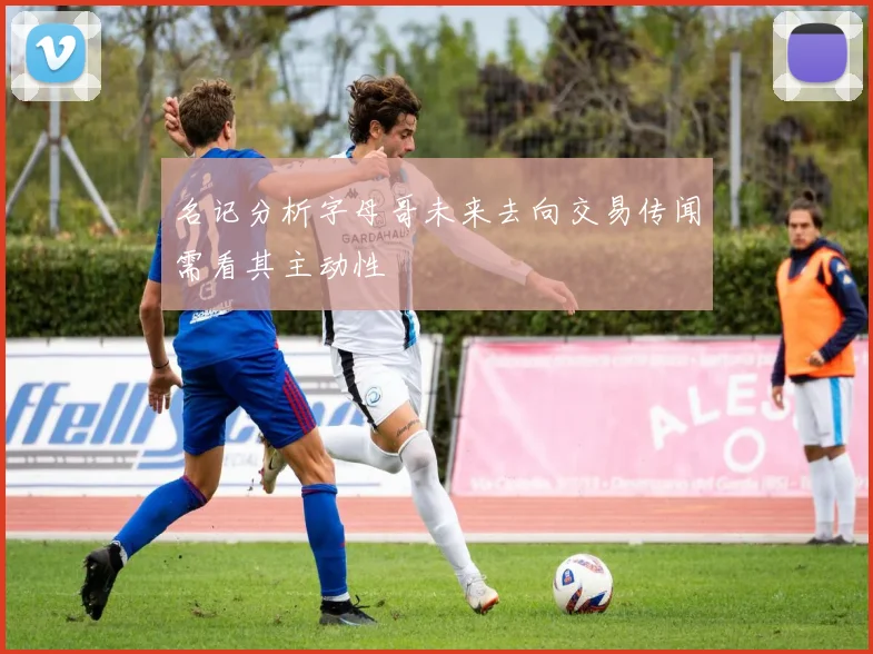 名记分析字母哥未来去向交易传闻需看其主动性