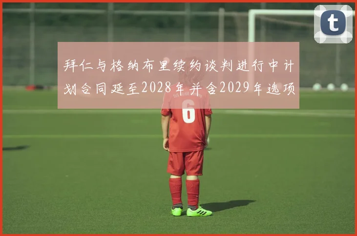拜仁与格纳布里续约谈判进行中计划合同延至2028年并含2029年选项