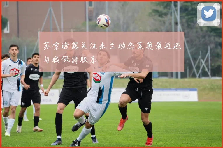 苏索透露关注米兰动态莱奥最近还与我保持联系