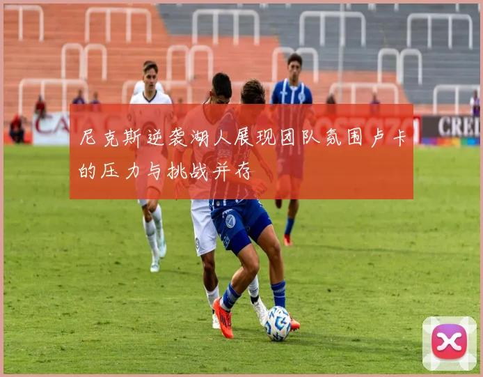 尼克斯逆袭湖人展现团队氛围卢卡的压力与挑战并存