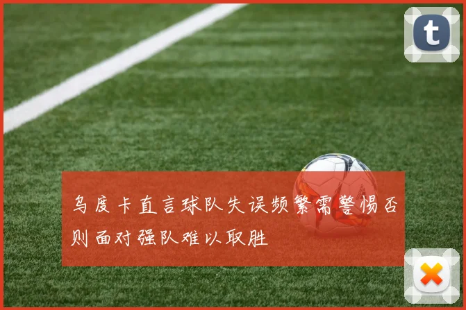 乌度卡直言球队失误频繁需警惕否则面对强队难以取胜