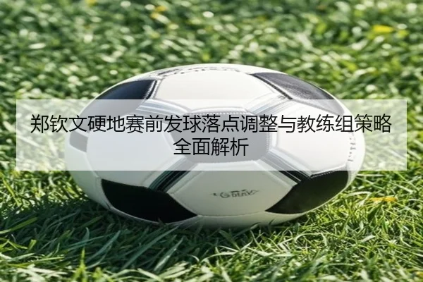 郑钦文硬地赛前发球落点调整与教练组策略全面解析 - ManBetX